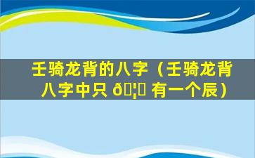 壬骑龙背的八字（壬骑龙背八字中只 🦊 有一个辰）